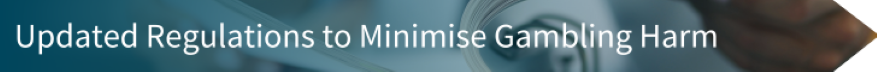 Updated Regulations to Minimise Gambling Harm (link and button) Updated Regulations to Minimise Gambling Harm (link and button)